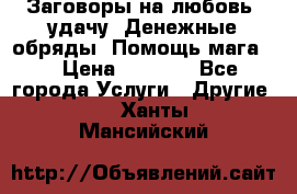 Заговоры на любовь, удачу. Денежные обряды. Помощь мага.  › Цена ­ 2 000 - Все города Услуги » Другие   . Ханты-Мансийский